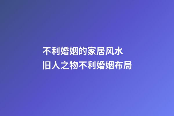 不利婚姻的家居风水  旧人之物不利婚姻布局